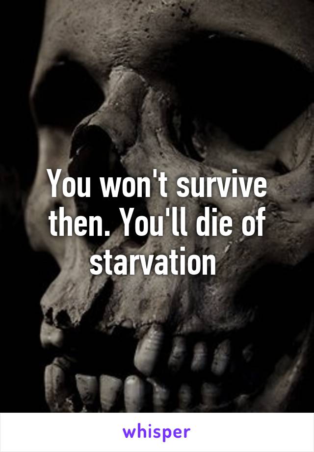 You won't survive then. You'll die of starvation 