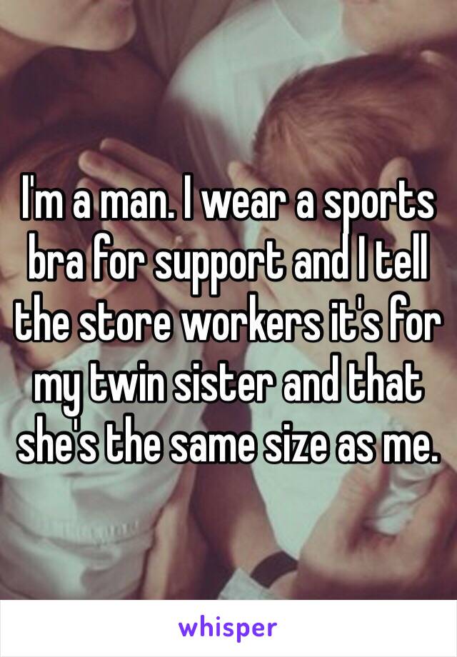 I'm a man. I wear a sports bra for support and I tell the store workers it's for my twin sister and that she's the same size as me. 