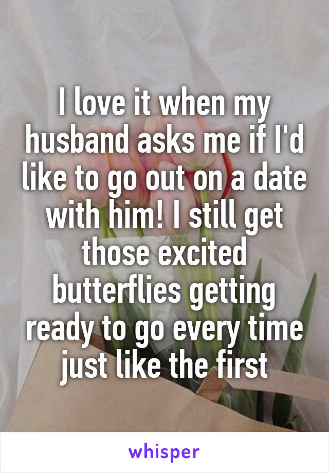 I love it when my husband asks me if I'd like to go out on a date with him! I still get those excited butterflies getting ready to go every time just like the first