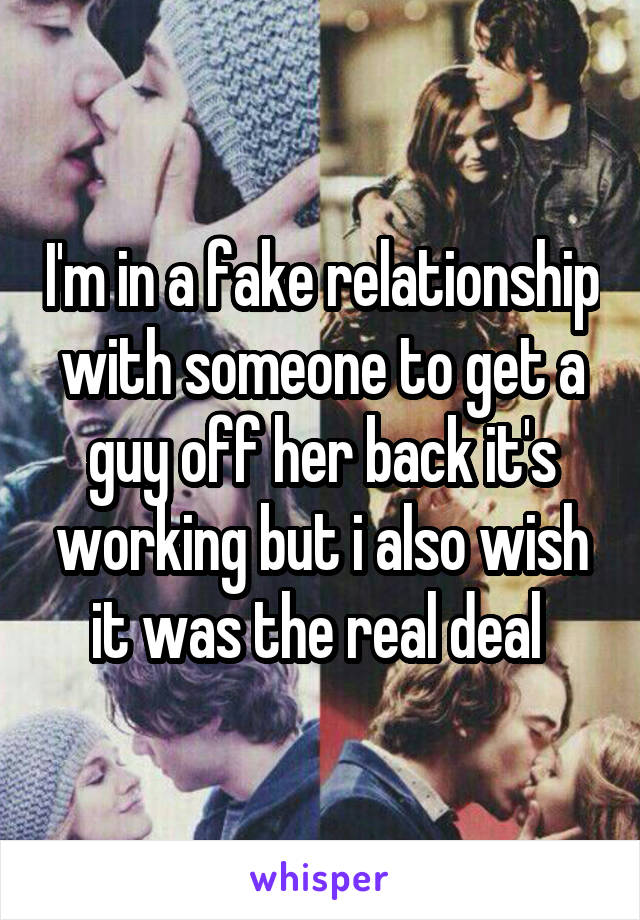 I'm in a fake relationship with someone to get a guy off her back it's working but i also wish it was the real deal 