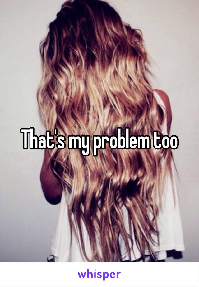 That's my problem too