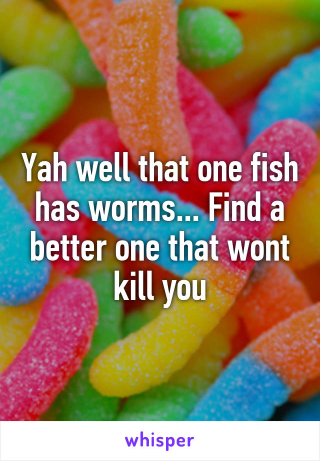 Yah well that one fish has worms... Find a better one that wont kill you