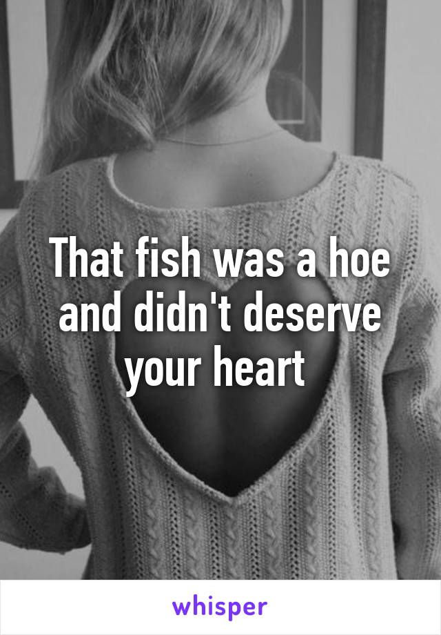 That fish was a hoe and didn't deserve your heart 