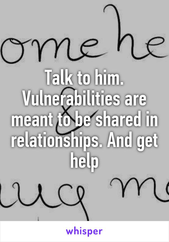 Talk to him. Vulnerabilities are meant to be shared in relationships. And get help