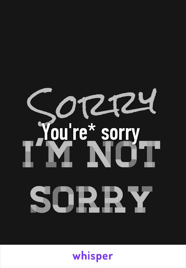 You're* sorry 