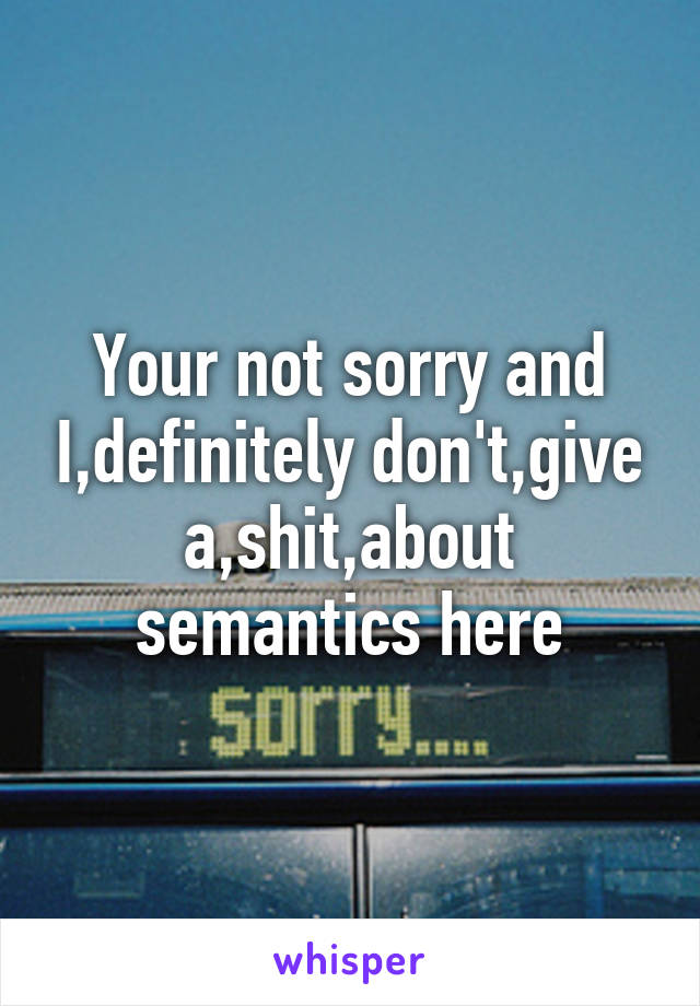 Your not sorry and I,definitely don't,give a,shit,about semantics here