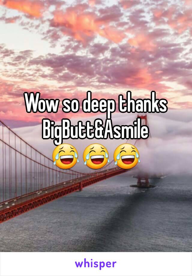 Wow so deep thanks
BigButt&Asmile
😂😂😂