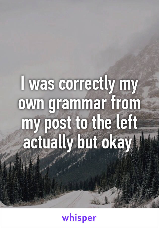 I was correctly my own grammar from my post to the left actually but okay 