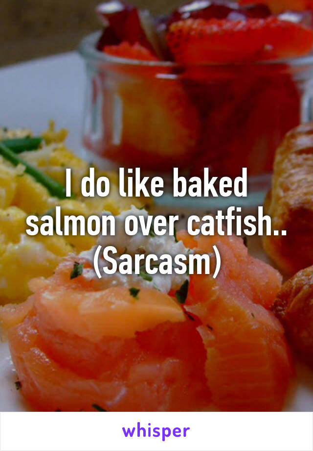 I do like baked salmon over catfish..
(Sarcasm)