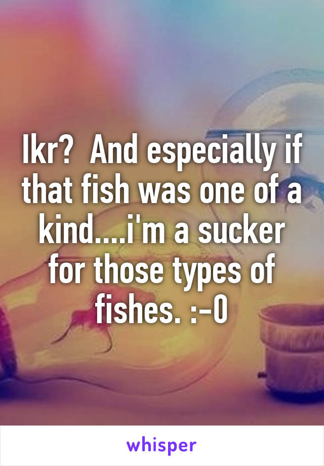 Ikr?  And especially if that fish was one of a kind....i'm a sucker for those types of fishes. :-0