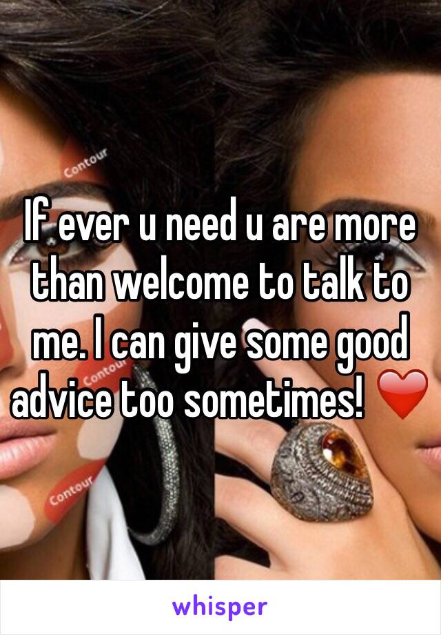 If ever u need u are more than welcome to talk to me. I can give some good advice too sometimes! ❤️