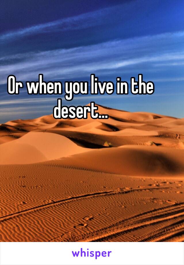 Or when you live in the desert...