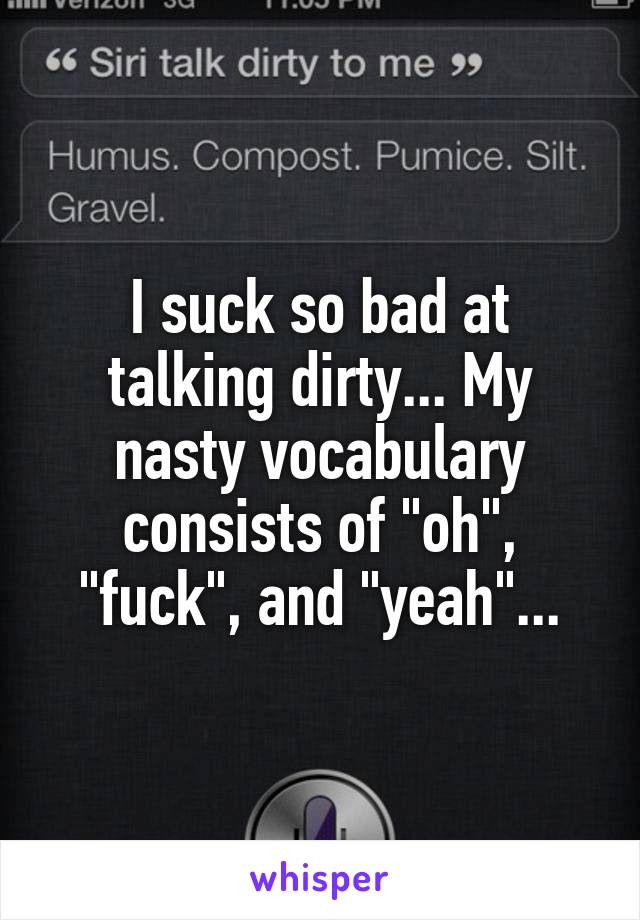 I suck so bad at talking dirty... My nasty vocabulary consists of "oh", "fuck", and "yeah"...