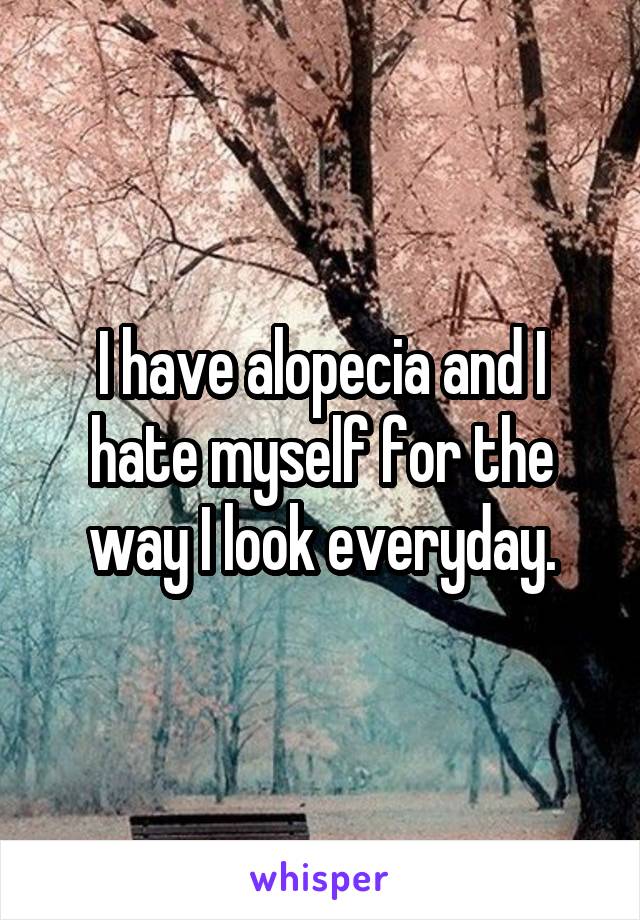 I have alopecia and I hate myself for the way I look everyday.
