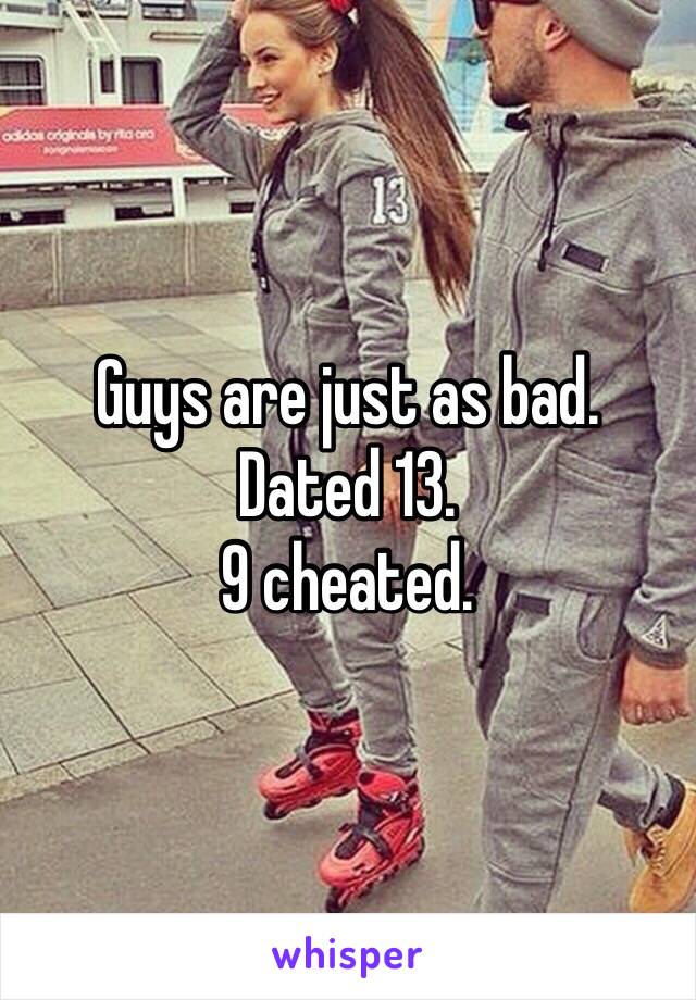 Guys are just as bad. 
Dated 13.
9 cheated.