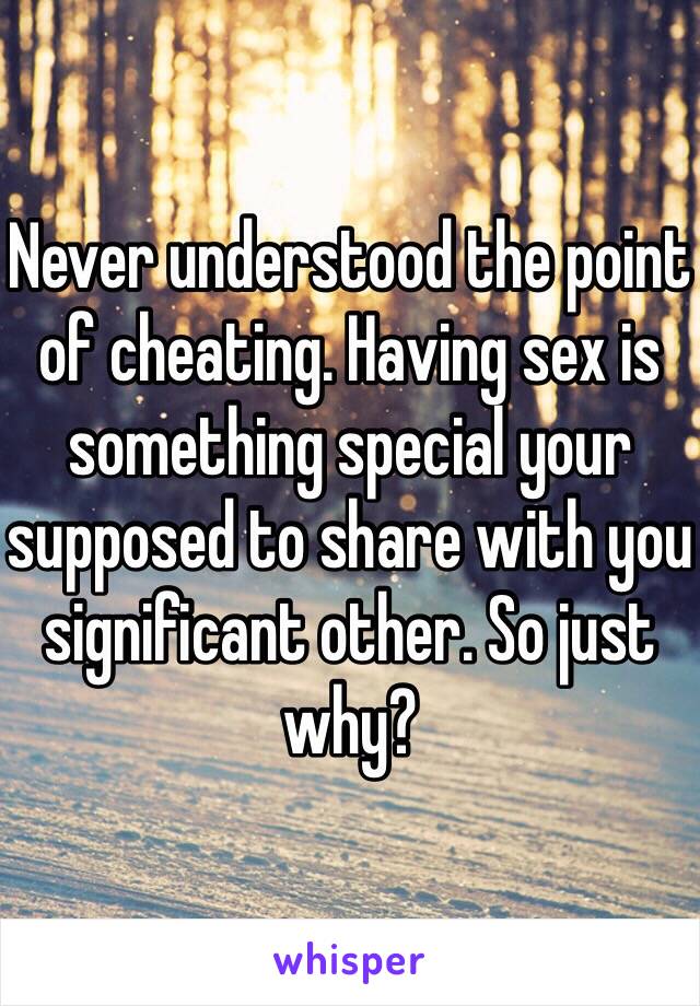 Never understood the point of cheating. Having sex is something special your supposed to share with you significant other. So just why?