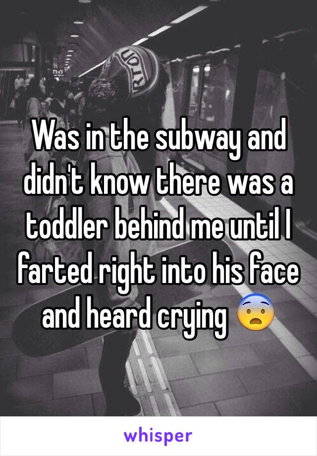 Was in the subway and didn't know there was a toddler behind me until I farted right into his face and heard crying 😨