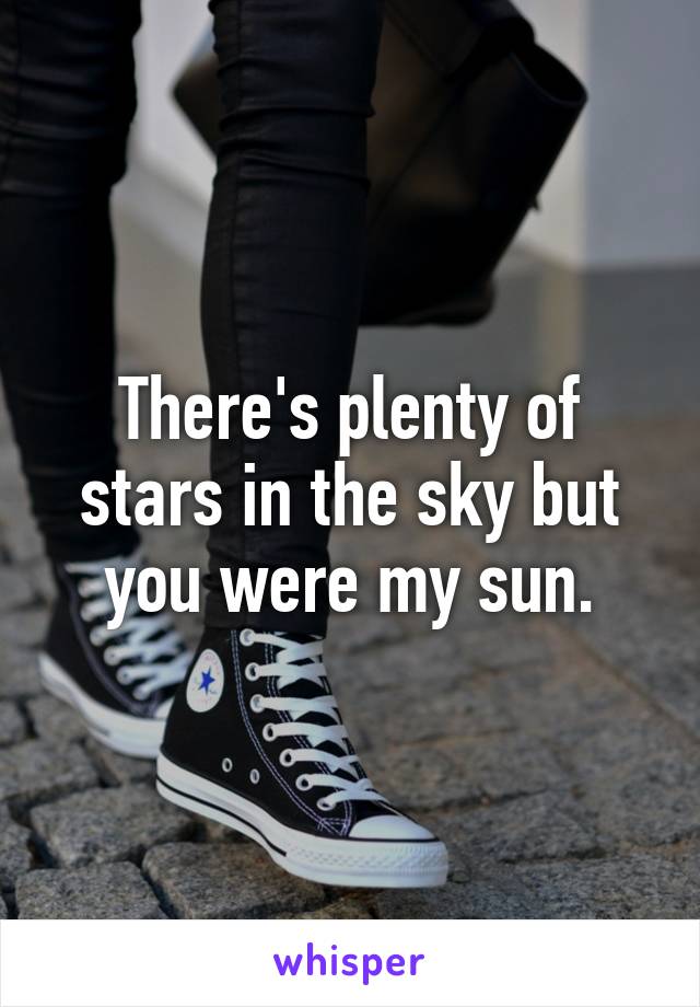 There's plenty of stars in the sky but you were my sun.