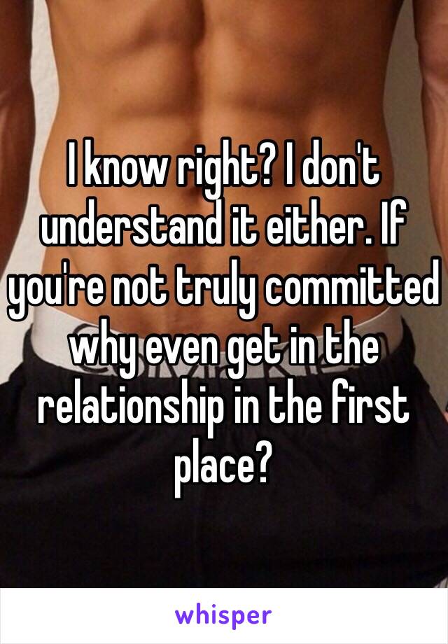 I know right? I don't understand it either. If you're not truly committed why even get in the relationship in the first place?