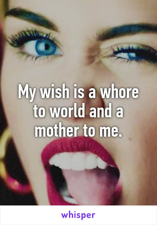 My wish is a whore to world and a mother to me.