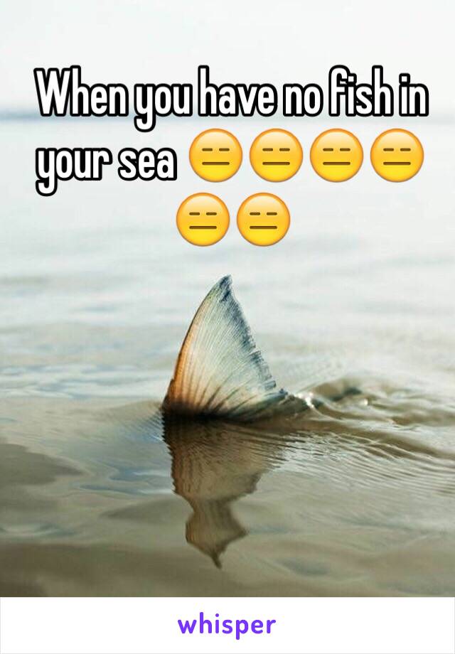 When you have no fish in your sea 😑😑😑😑😑😑