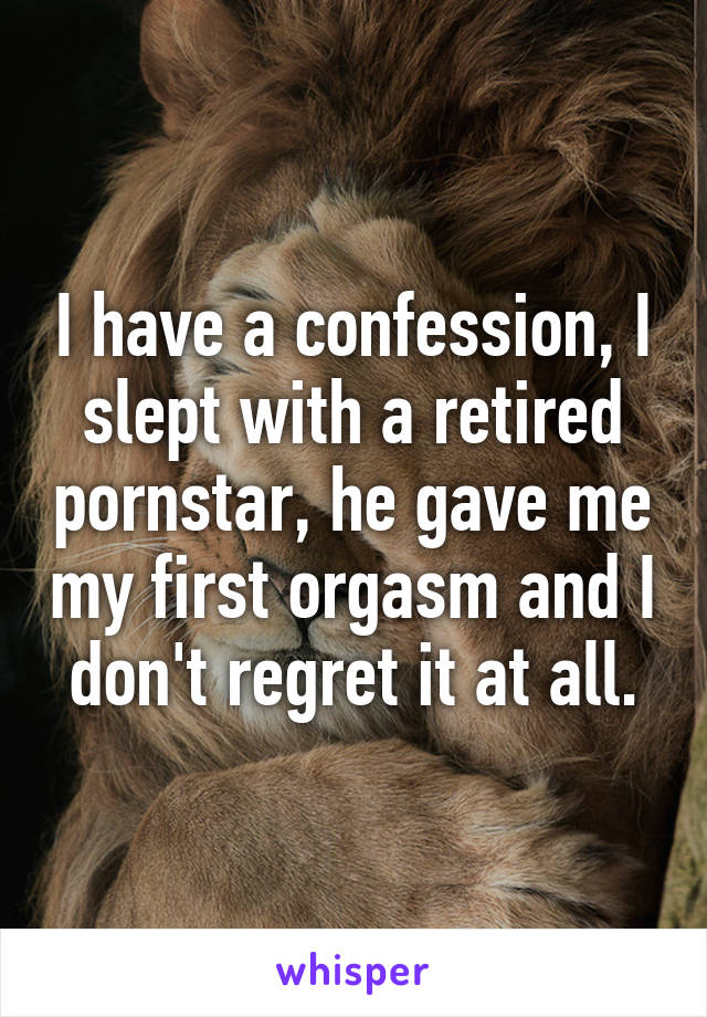 I have a confession, I slept with a retired pornstar, he gave me my first orgasm and I don't regret it at all.
