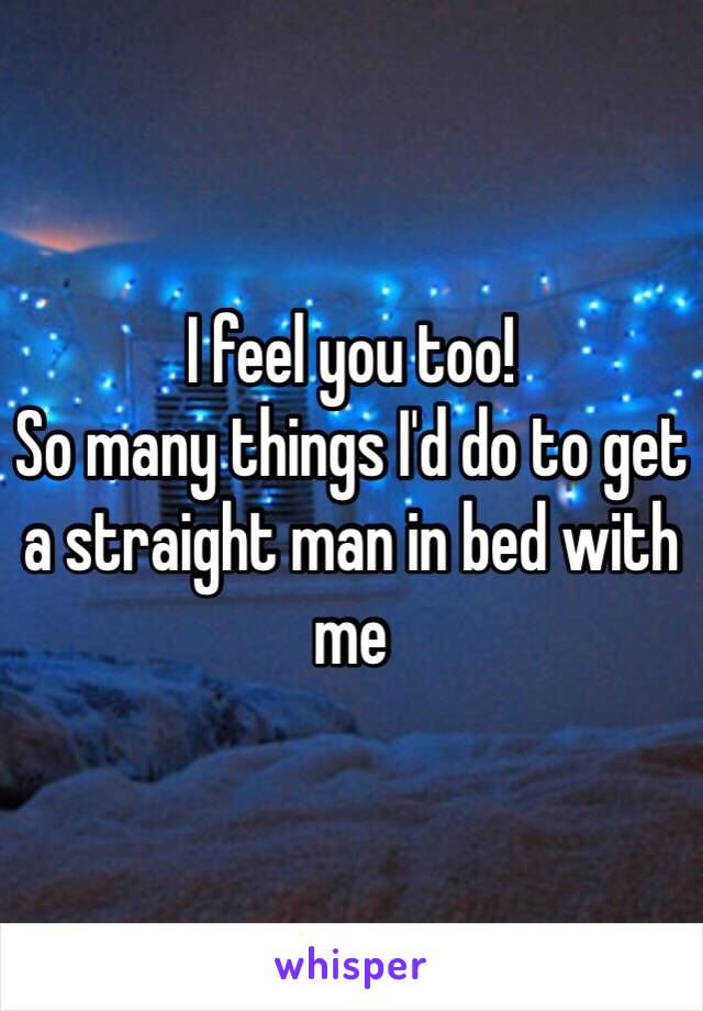 I feel you too! 
So many things I'd do to get a straight man in bed with me 