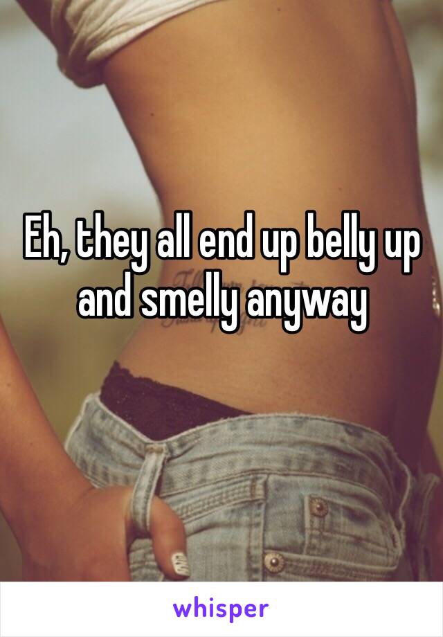 Eh, they all end up belly up and smelly anyway 