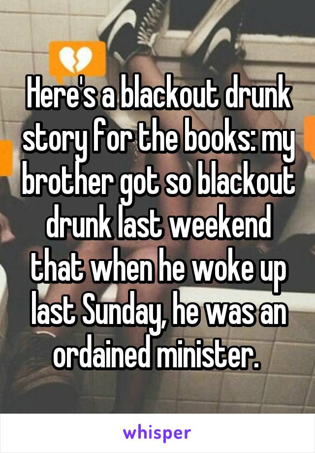 Here's a blackout drunk story for the books: my brother got so blackout drunk last weekend that when he woke up last Sunday, he was an ordained minister. 