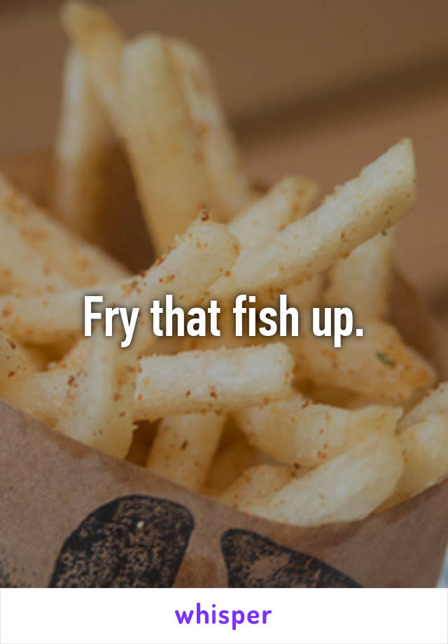 Fry that fish up.