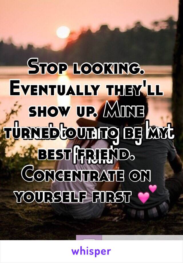 Stop looking. Eventually they'll show up. Mine turned out to be my best friend. Concentrate on yourself first 💕