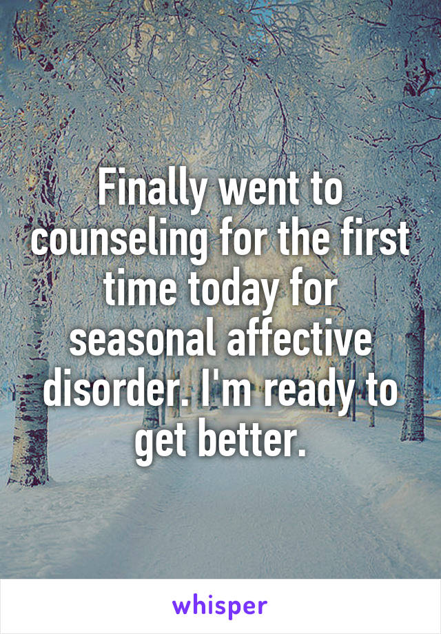 Finally went to counseling for the first time today for seasonal affective disorder. I'm ready to get better.