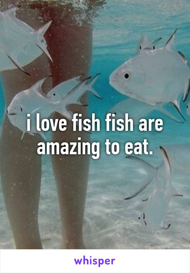 i love fish fish are amazing to eat.