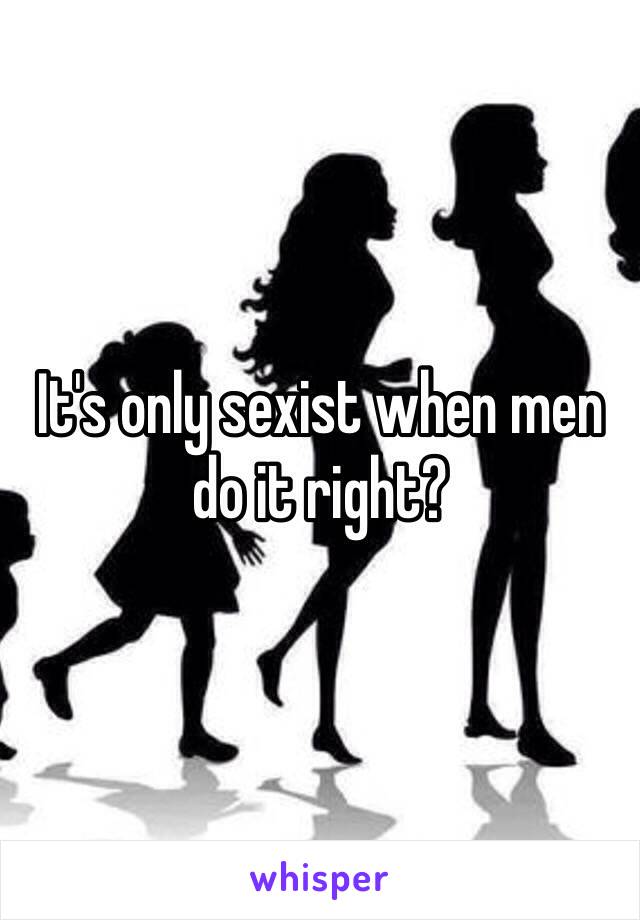 It's only sexist when men do it right?