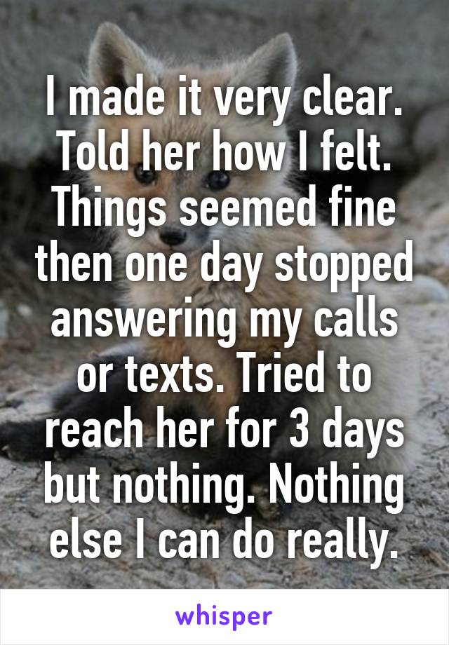 I made it very clear. Told her how I felt. Things seemed fine then one day stopped answering my calls or texts. Tried to reach her for 3 days but nothing. Nothing else I can do really.