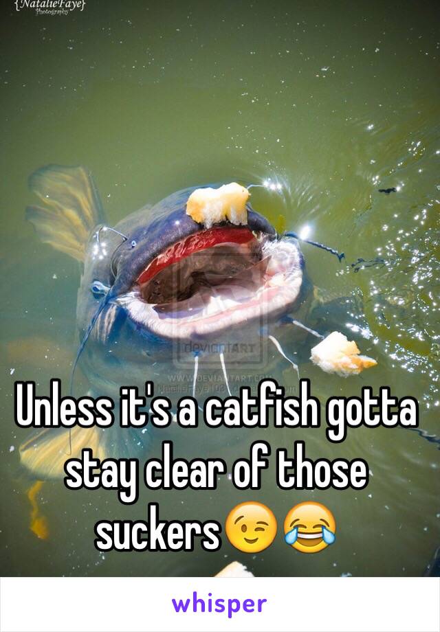  Unless it's a catfish gotta stay clear of those suckers😉😂