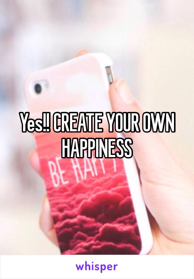 Yes!! CREATE YOUR OWN HAPPINESS 