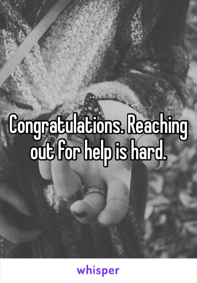 Congratulations. Reaching out for help is hard.