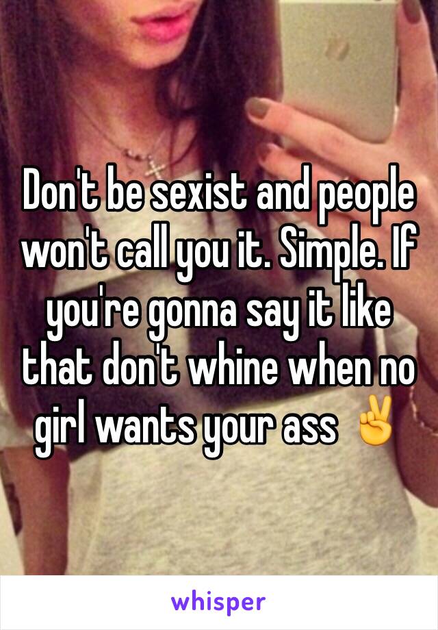 Don't be sexist and people won't call you it. Simple. If you're gonna say it like that don't whine when no girl wants your ass ✌️