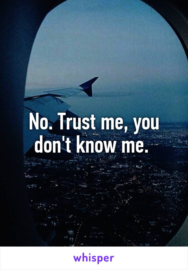 No. Trust me, you don't know me. 