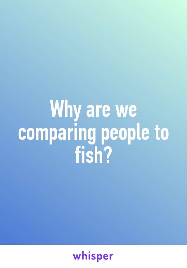 Why are we comparing people to fish?