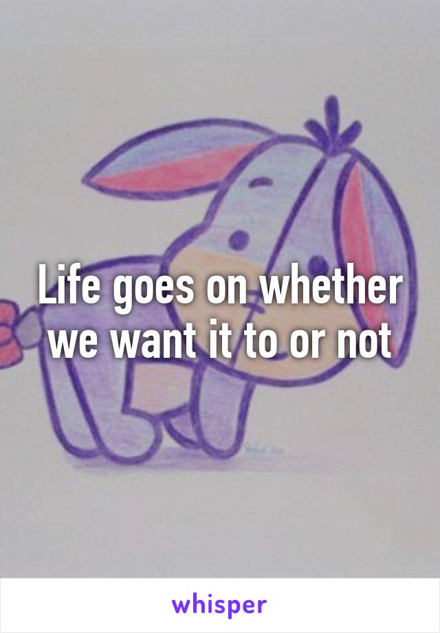 Life goes on whether we want it to or not