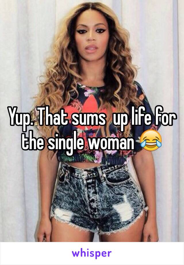 Yup. That sums  up life for the single woman 😂