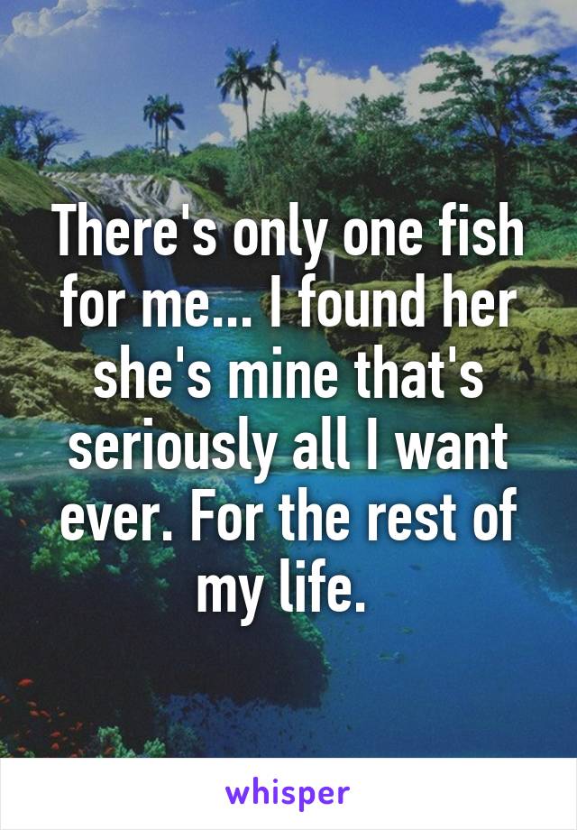 There's only one fish for me... I found her she's mine that's seriously all I want ever. For the rest of my life. 