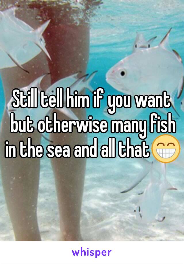 Still tell him if you want but otherwise many fish in the sea and all that😁