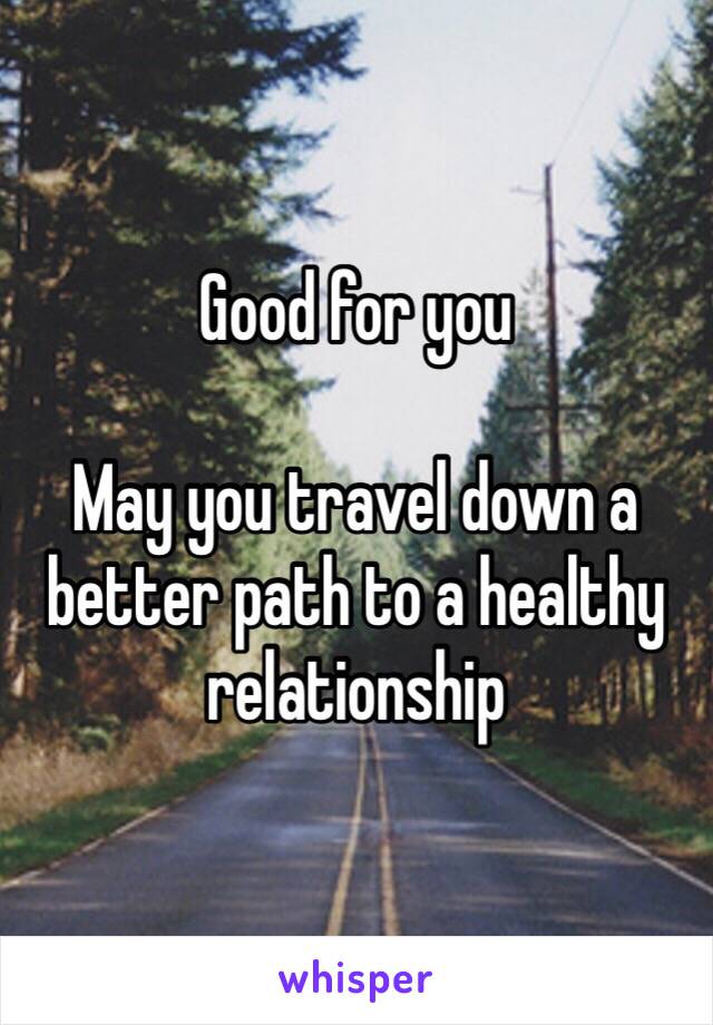 Good for you

May you travel down a better path to a healthy relationship