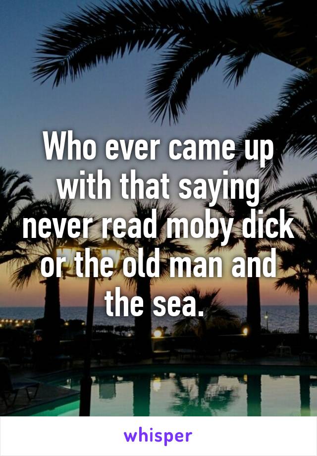 Who ever came up with that saying never read moby dick or the old man and the sea. 