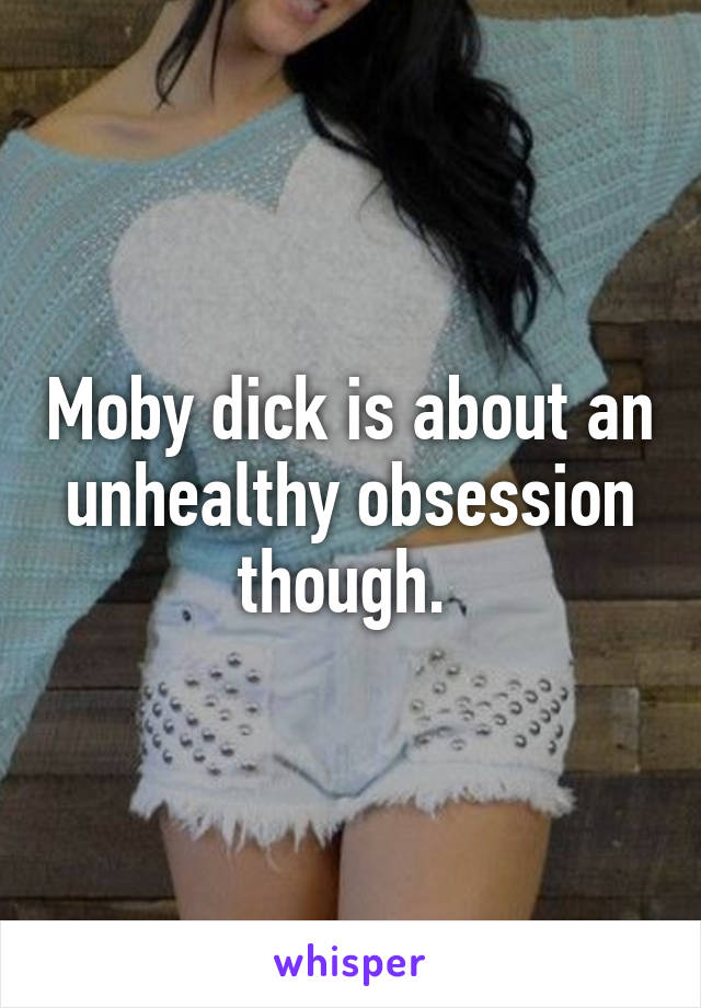 Moby dick is about an unhealthy obsession though. 