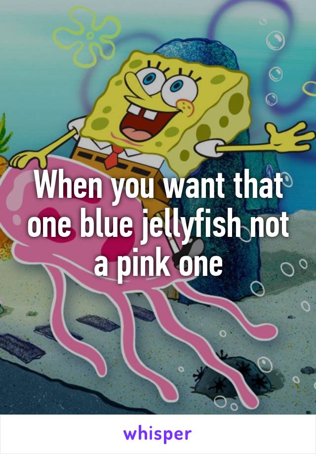 When you want that one blue jellyfish not a pink one