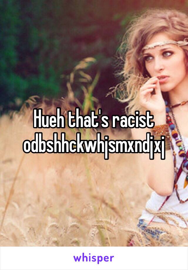 Hueh that's racist odbshhckwhjsmxndjxj